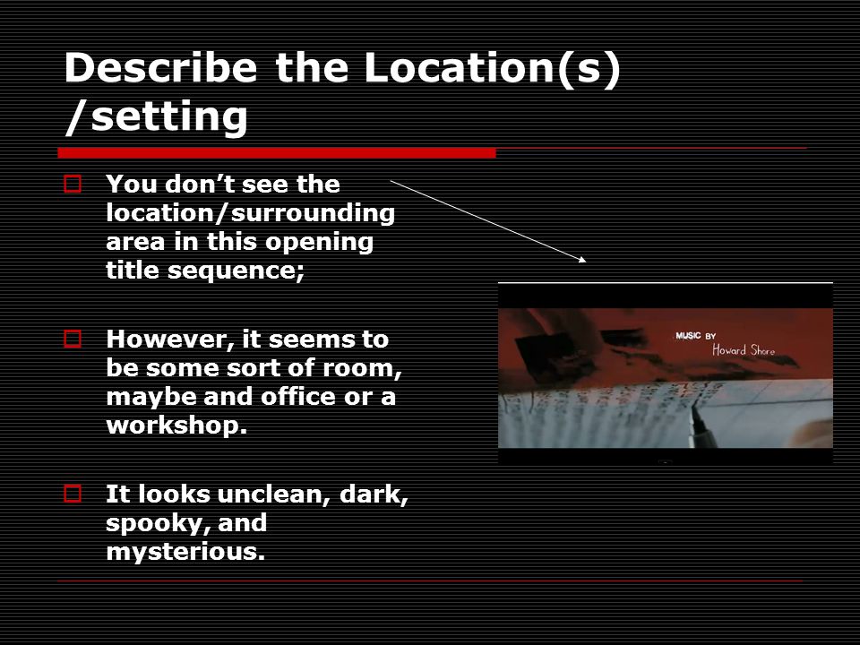 Describe the Location(s) /setting  You don’t see the location/surrounding area in this opening title sequence;  However, it seems to be some sort of room, maybe and office or a workshop.