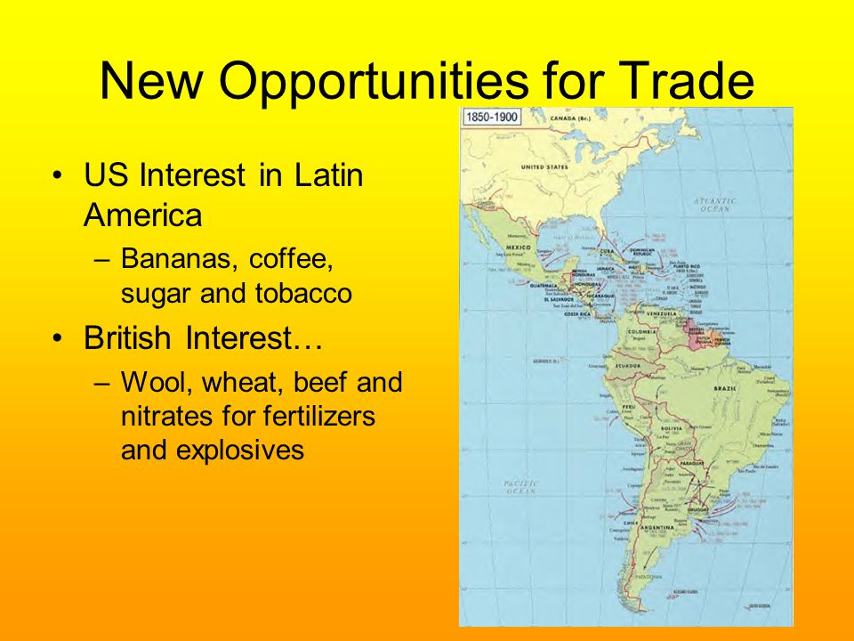 New Opportunities for Trade US Interest in Latin America –Bananas, coffee, sugar and tobacco British Interest… –Wool, wheat, beef and nitrates for fertilizers and explosives