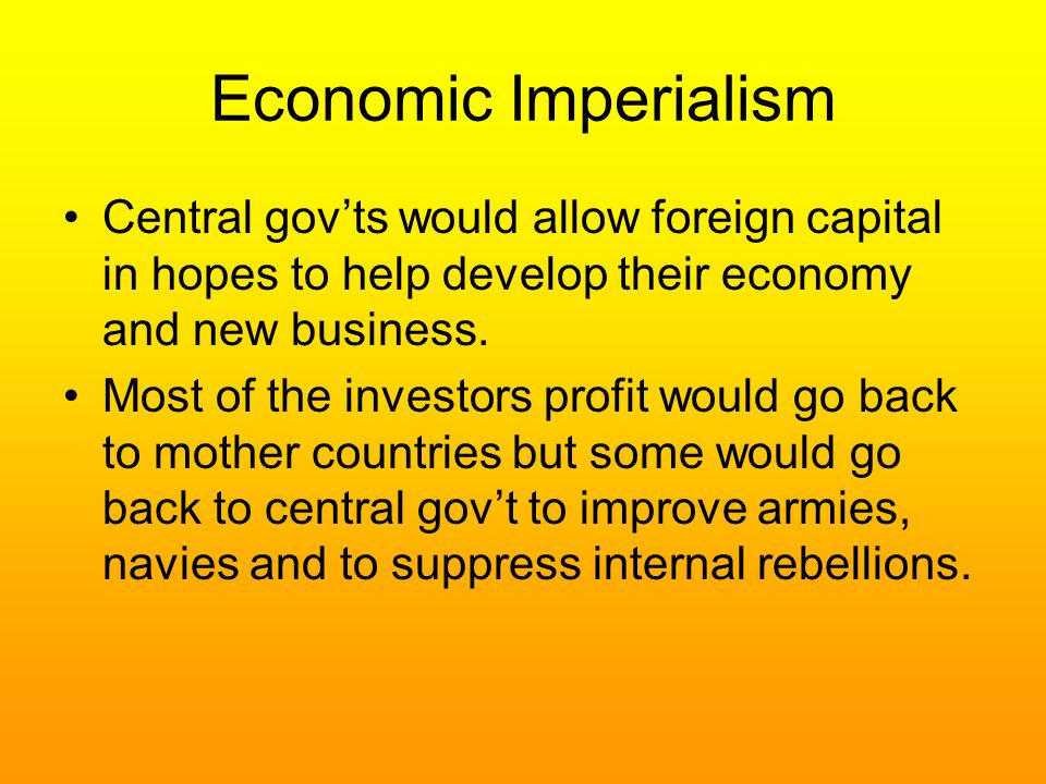 Economic Imperialism Central gov’ts would allow foreign capital in hopes to help develop their economy and new business.