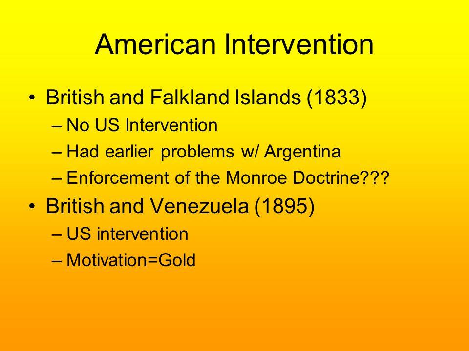 American Intervention British and Falkland Islands (1833) –No US Intervention –Had earlier problems w/ Argentina –Enforcement of the Monroe Doctrine .