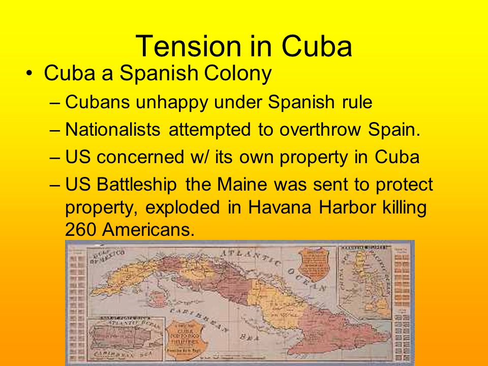 Tension in Cuba Cuba a Spanish Colony –Cubans unhappy under Spanish rule –Nationalists attempted to overthrow Spain.
