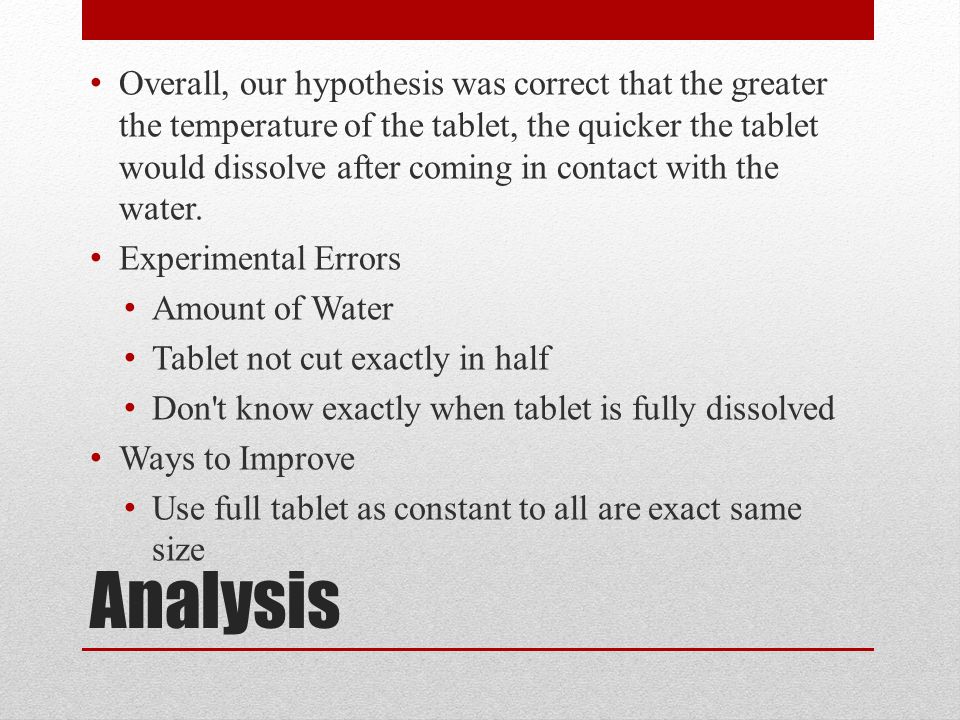 Analysis Overall, our hypothesis was correct that the greater the temperature of the tablet, the quicker the tablet would dissolve after coming in contact with the water.
