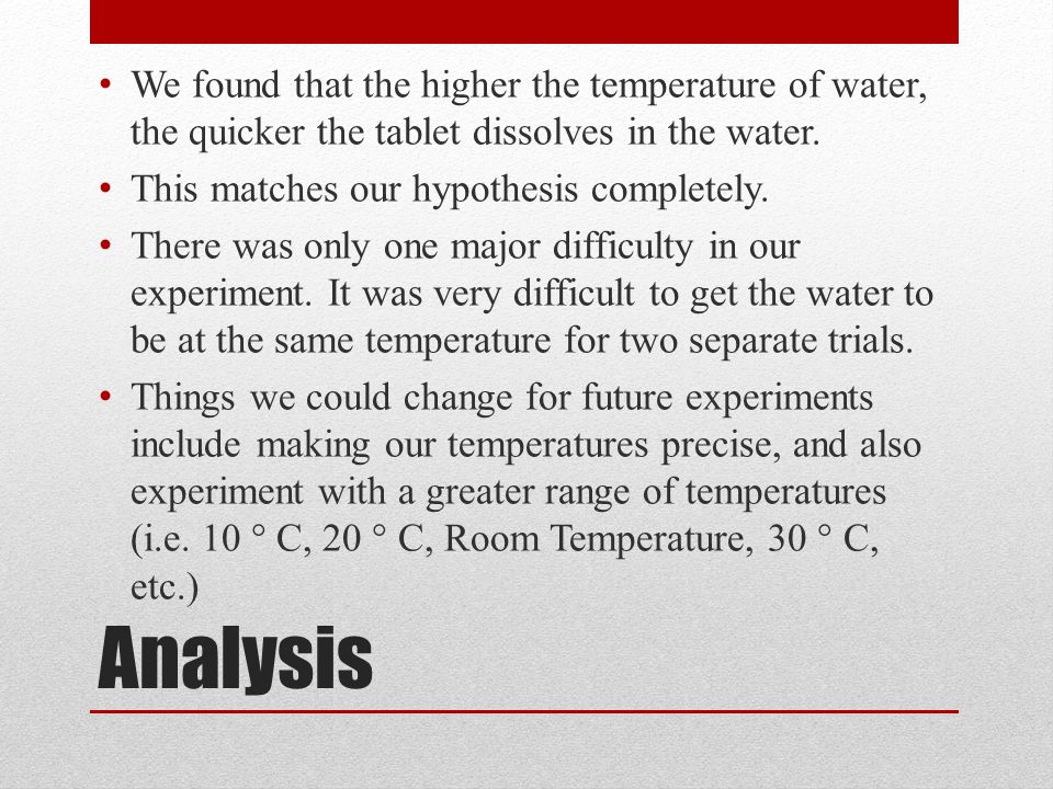 Analysis We found that the higher the temperature of water, the quicker the tablet dissolves in the water.