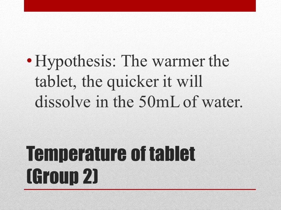 Temperature of tablet (Group 2) Hypothesis: The warmer the tablet, the quicker it will dissolve in the 50mL of water.