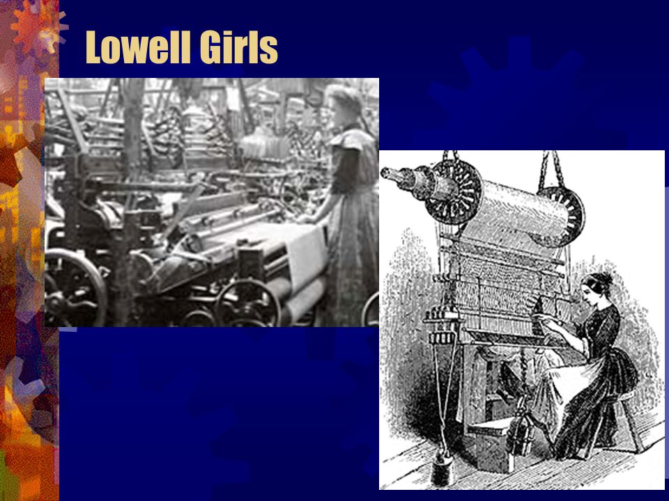 Women work Lowell Mills – textile mills in village of Lowell Massachusetts Machines spun raw cotton into yarn Mills employed farm girls – Lowell girls Girls lived in boarding houses & worked 12 hour days