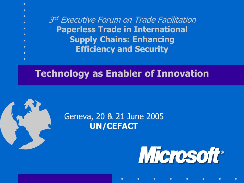 3 rd Executive Forum on Trade Facilitation Paperless Trade in International Supply Chains: Enhancing Efficiency and Security Technology as Enabler of Innovation Geneva, 20 & 21 June 2005 UN/CEFACT