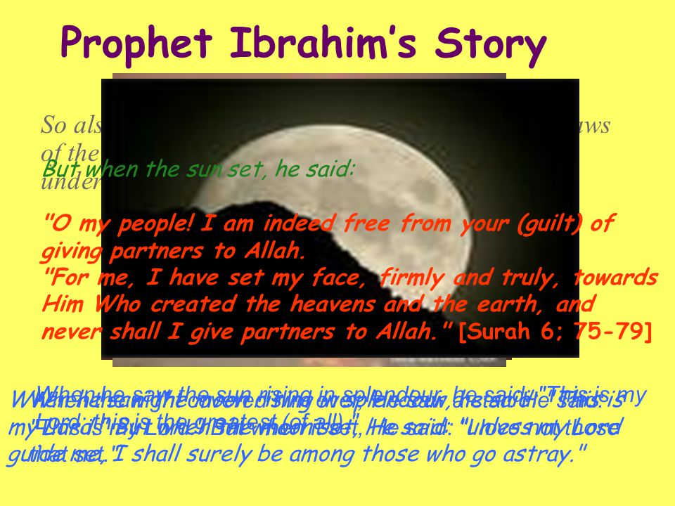 Prophet Ibrahim’s Story So also did We show Abraham the power and the laws of the heavens and the earth, that he might (with understanding) have certitude.