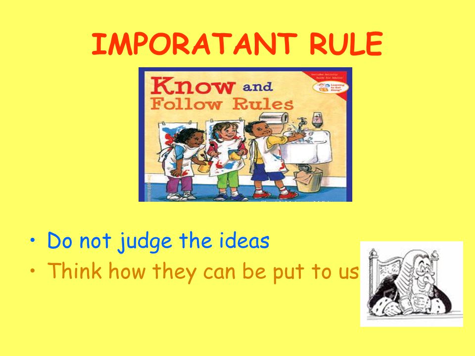 IMPORATANT RULE Do not judge the ideas Think how they can be put to use