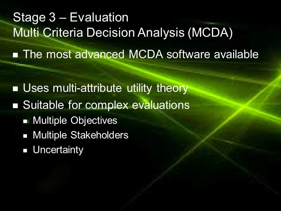 Stage 3 – Evaluation Multi Criteria Decision Analysis (MCDA) 16 The most advanced MCDA software available Uses multi-attribute utility theory Suitable for complex evaluations Multiple Objectives Multiple Stakeholders Uncertainty Done