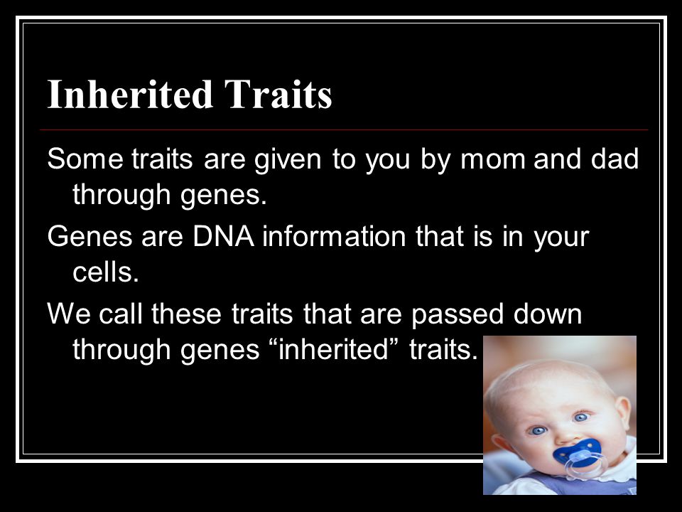 Inherited Traits Some traits are given to you by mom and dad through genes.