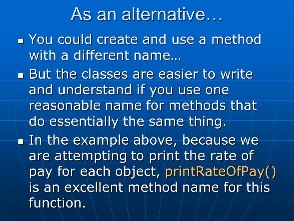 As an alternative… You could create and use a method with a different name… You could create and use a method with a different name… But the classes are easier to write and understand if you use one reasonable name for methods that do essentially the same thing.