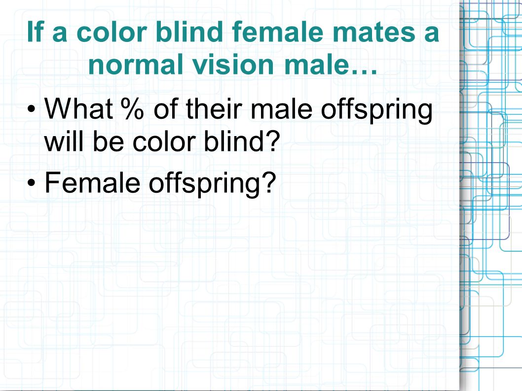 If a color blind female mates a normal vision male… What % of their male offspring will be color blind.