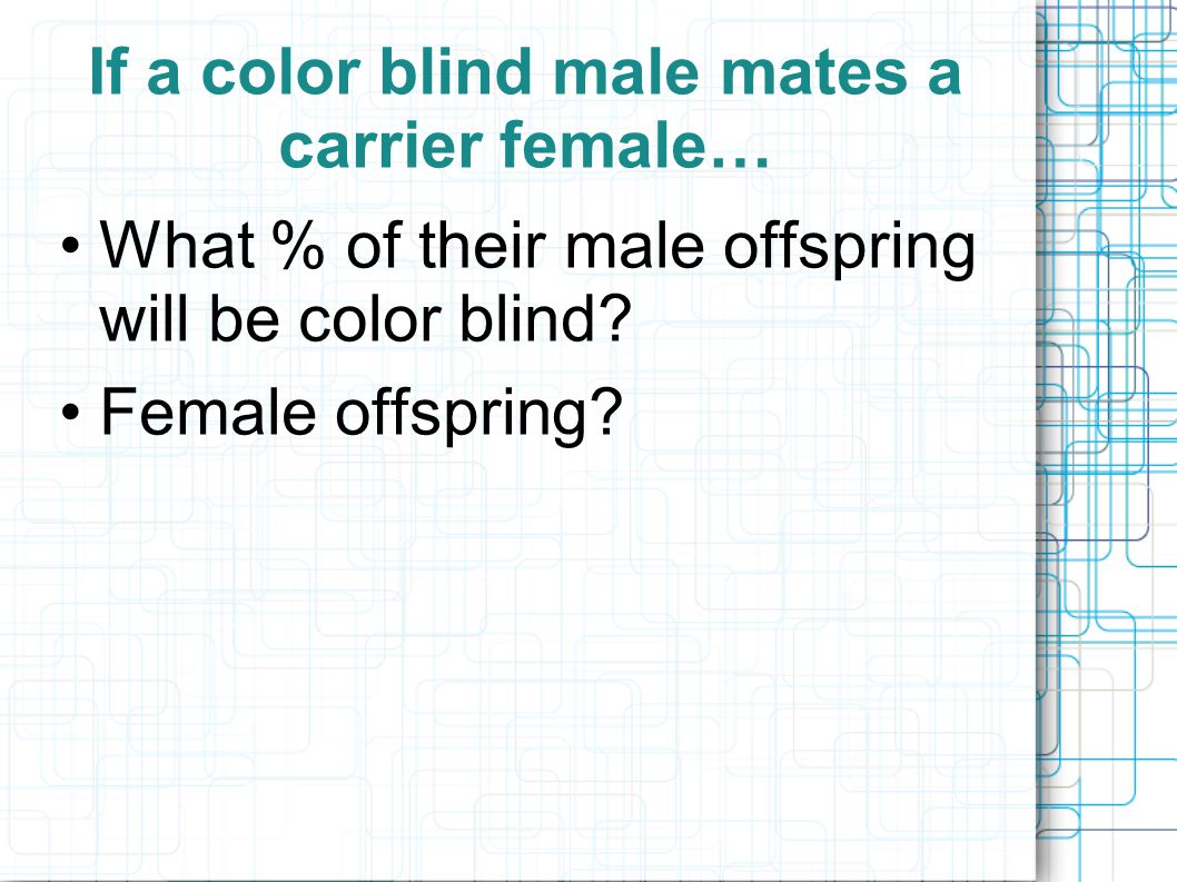 If a color blind male mates a carrier female… What % of their male offspring will be color blind.