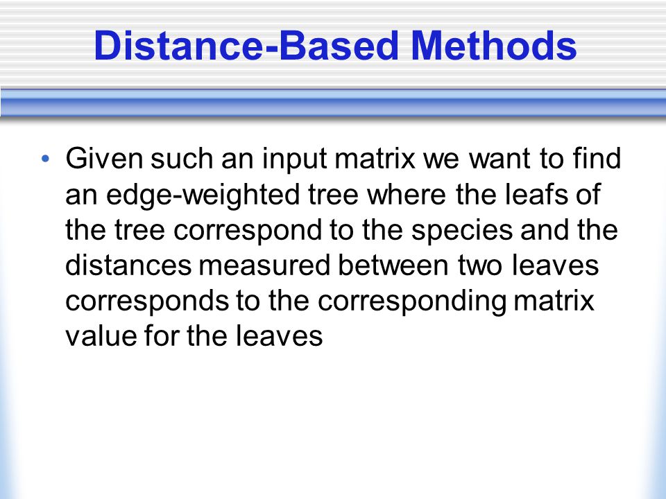 Distance-Based Methods Given such an input matrix we want to find an edge-weighted tree where the leafs of the tree correspond to the species and the distances measured between two leaves corresponds to the corresponding matrix value for the leaves