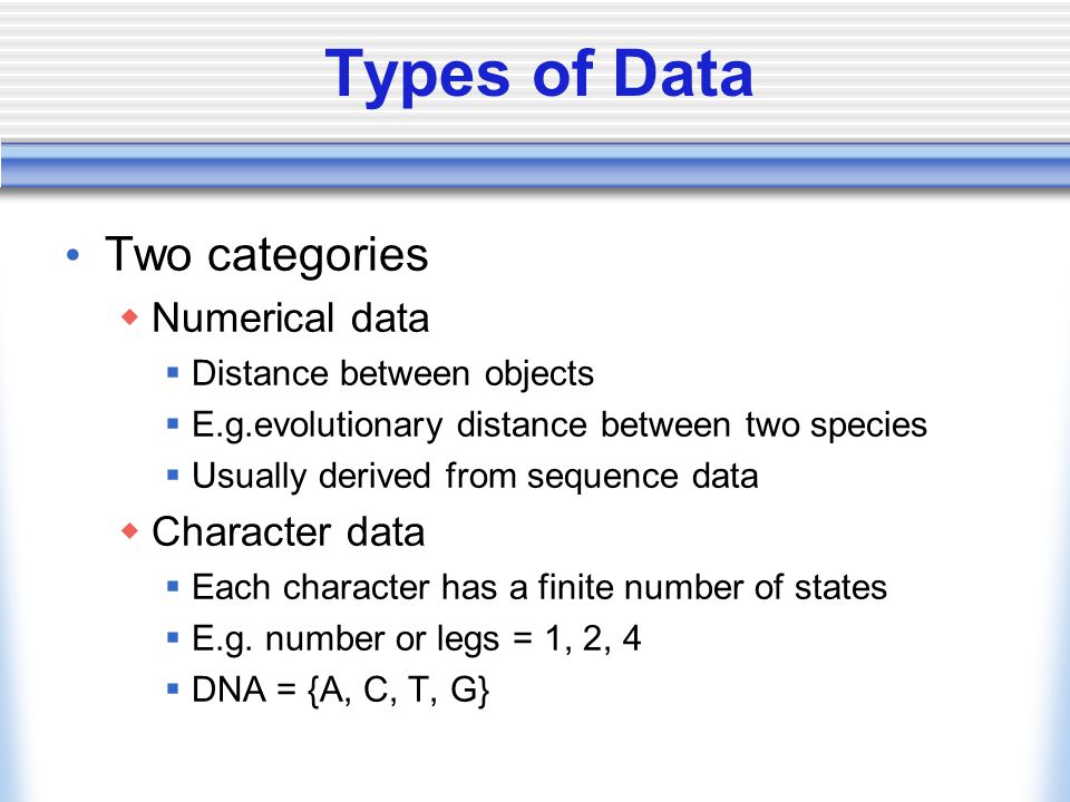 Types of Data Two categories  Numerical data  Distance between objects  E.g.evolutionary distance between two species  Usually derived from sequence data  Character data  Each character has a finite number of states  E.g.