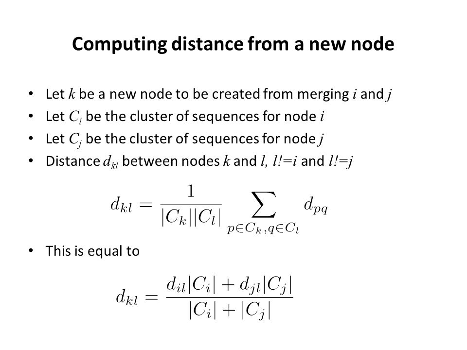 Computing distance from a new node Let k be a new node to be created from merging i and j Let C i be the cluster of sequences for node i Let C j be the cluster of sequences for node j Distance d kl between nodes k and l, l!=i and l!=j This is equal to