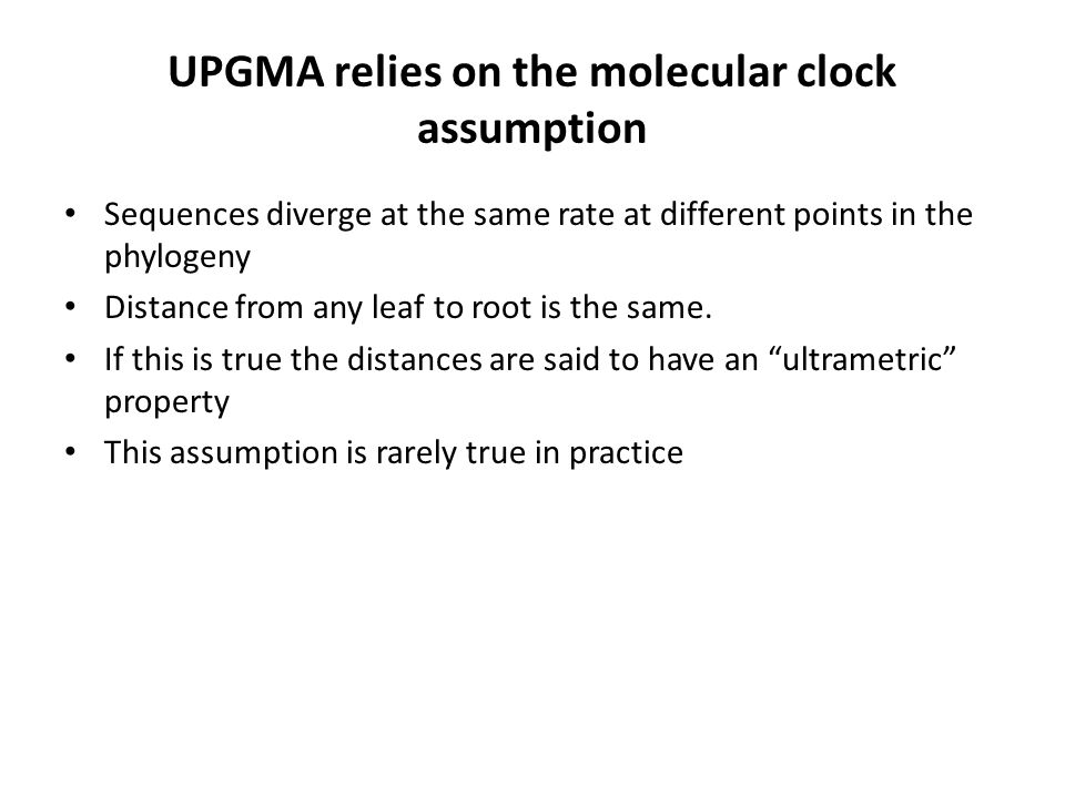 UPGMA relies on the molecular clock assumption Sequences diverge at the same rate at different points in the phylogeny Distance from any leaf to root is the same.
