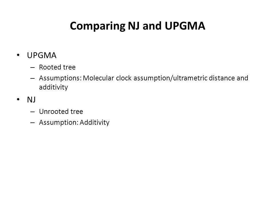 Comparing NJ and UPGMA UPGMA – Rooted tree – Assumptions: Molecular clock assumption/ultrametric distance and additivity NJ – Unrooted tree – Assumption: Additivity
