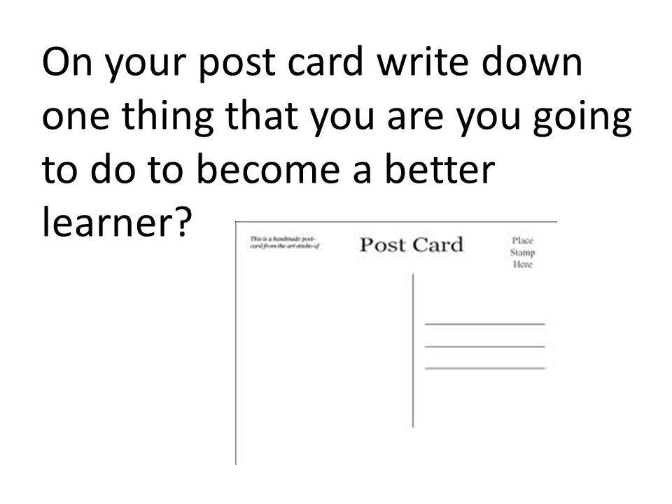 On your post card write down one thing that you are you going to do to become a better learner
