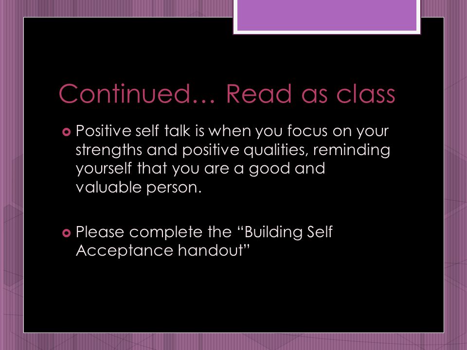 Continued… Read as class  Positive self talk is when you focus on your strengths and positive qualities, reminding yourself that you are a good and valuable person.