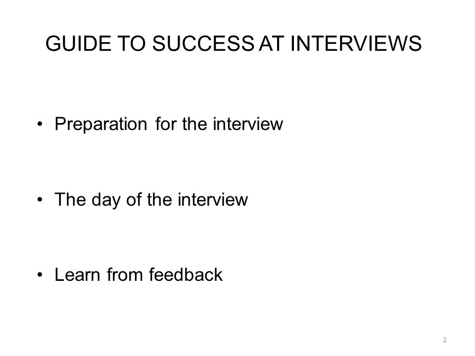 GUIDE TO SUCCESS AT INTERVIEWS Preparation for the interview The day of the interview Learn from feedback 2