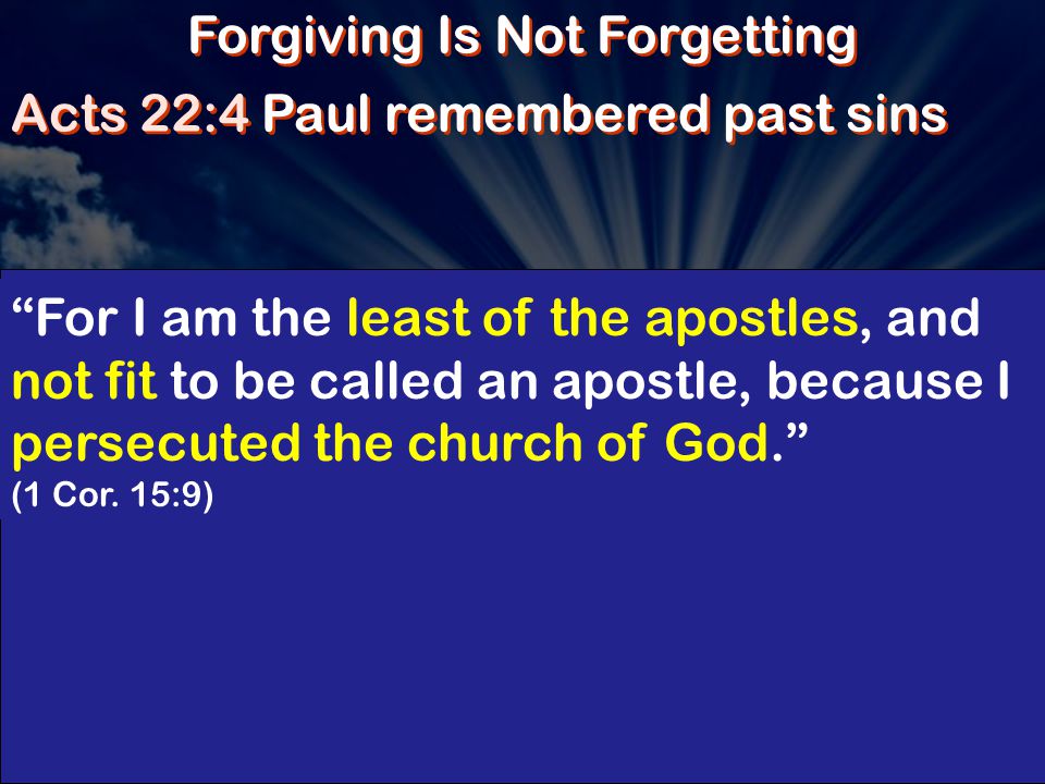 Forgiving Is Not Forgetting Acts 22:4 Paul remembered past sins For I am the least of the apostles, and not fit to be called an apostle, because I persecuted the church of God. (1 Cor.