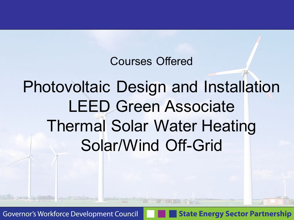 Courses Offered Photovoltaic Design and Installation LEED Green Associate Thermal Solar Water Heating Solar/Wind Off-Grid