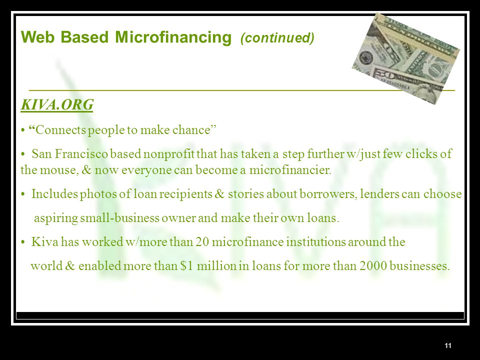 11 Web Based Microfinancing (continued) _______________________________________________________________________ KIVA.ORG Connects people to make chance San Francisco based nonprofit that has taken a step further w/just few clicks of the mouse, & now everyone can become a microfinancier.
