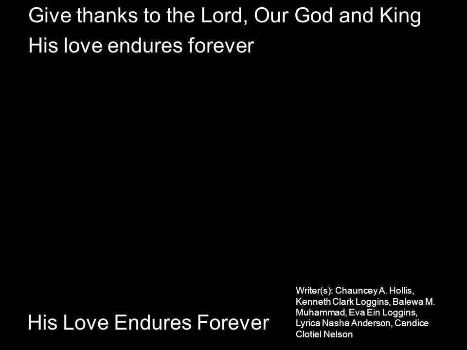 His Love Endures Forever Give thanks to the Lord, Our God and King His love endures forever Writer(s): Chauncey A.