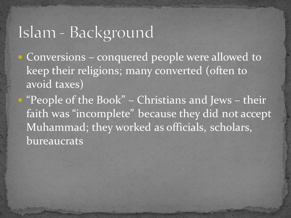 Conversions – conquered people were allowed to keep their religions; many converted (often to avoid taxes) People of the Book – Christians and Jews – their faith was incomplete because they did not accept Muhammad; they worked as officials, scholars, bureaucrats