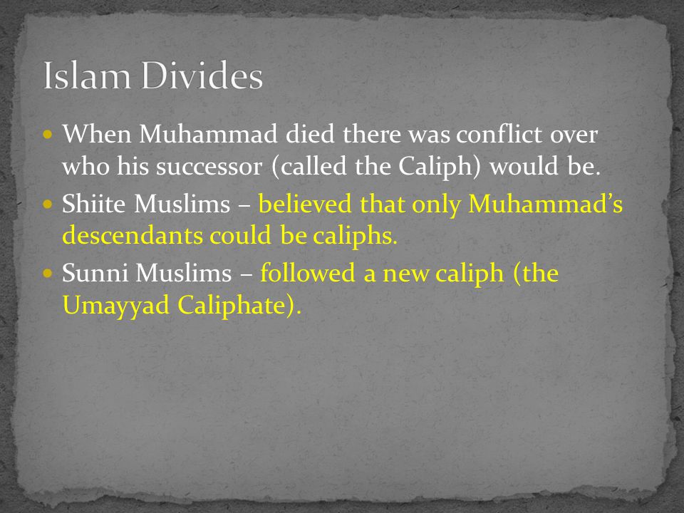 When Muhammad died there was conflict over who his successor (called the Caliph) would be.