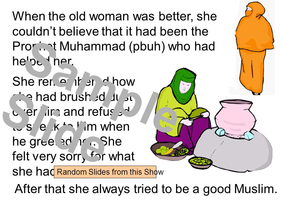 When the old woman was better, she couldn’t believe that it had been the Prophet Muhammad (pbuh) who had helped her.