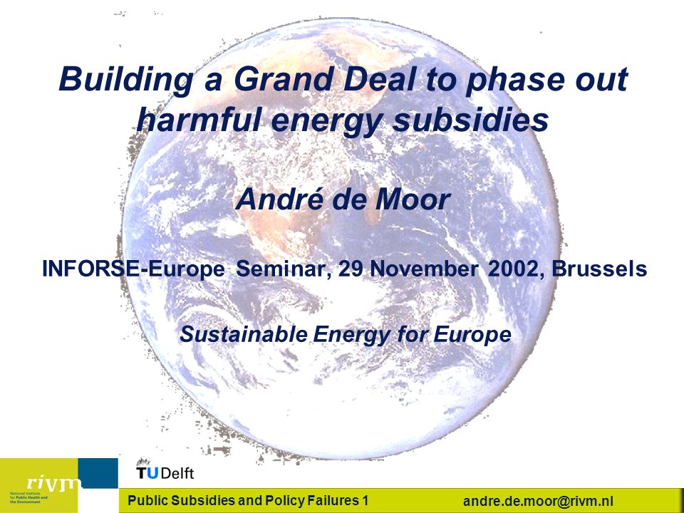 Public Subsidies and Policy Failures 1 Building a Grand Deal to phase out harmful energy subsidies André de Moor INFORSE-Europe Seminar, 29 November 2002, Brussels Sustainable Energy for Europe