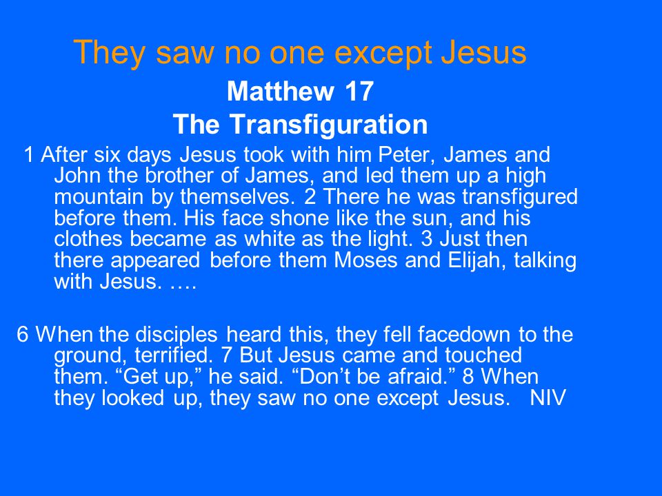 Matthew 17 The Transfiguration 1 After six days Jesus took with him Peter, James and John the brother of James, and led them up a high mountain by themselves.