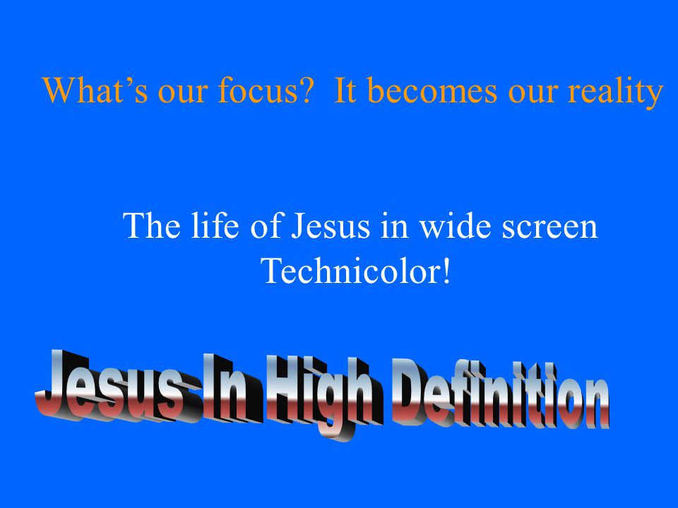 What’s our focus It becomes our reality The life of Jesus in wide screen Technicolor!