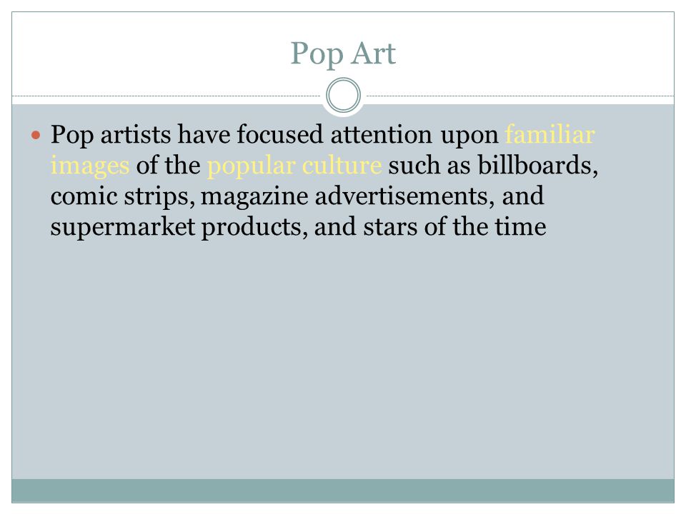 Pop artists have focused attention upon familiar images of the popular culture such as billboards, comic strips, magazine advertisements, and supermarket products, and stars of the time