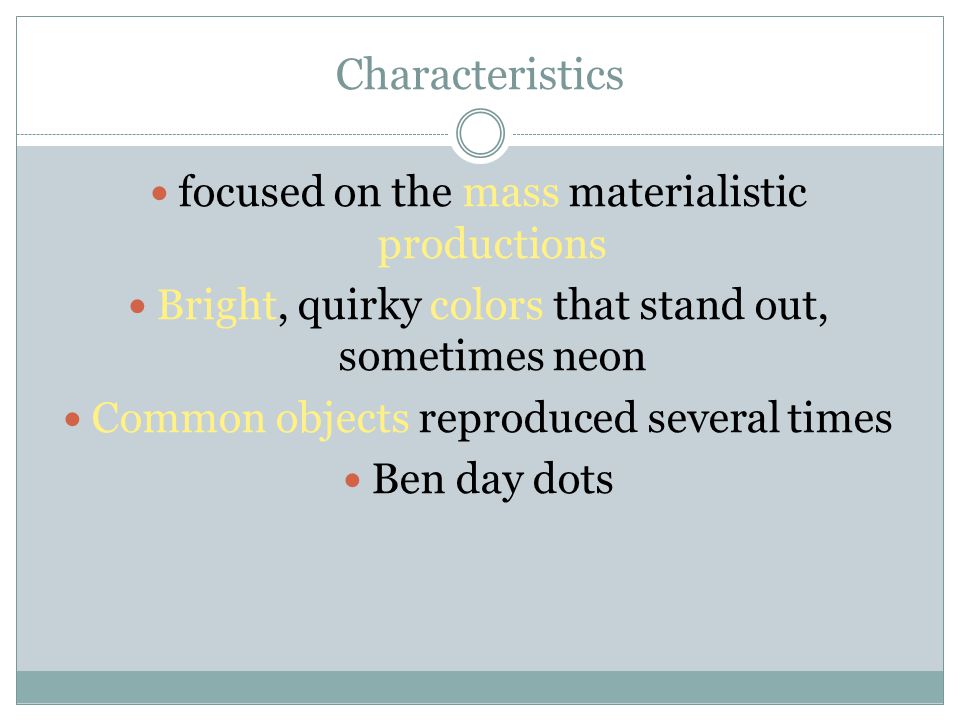 Characteristics focused on the mass materialistic productions Bright, quirky colors that stand out, sometimes neon Common objects reproduced several times Ben day dots