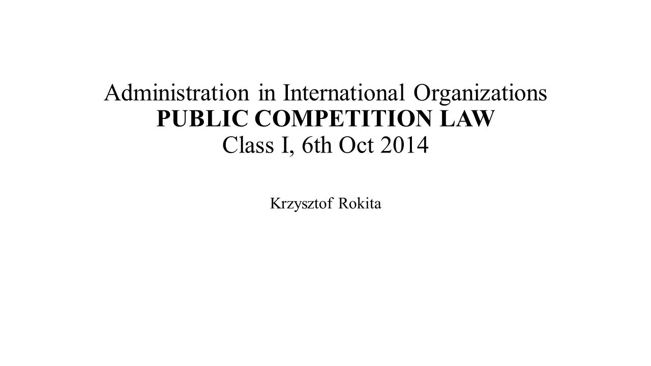 Administration in International Organizations PUBLIC COMPETITION LAW Class I, 6th Oct 2014 Krzysztof Rokita
