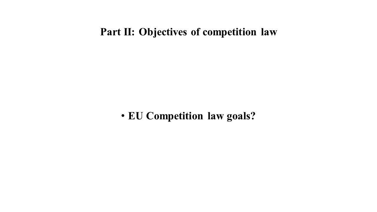 Part II: Objectives of competition law EU Competition law goals