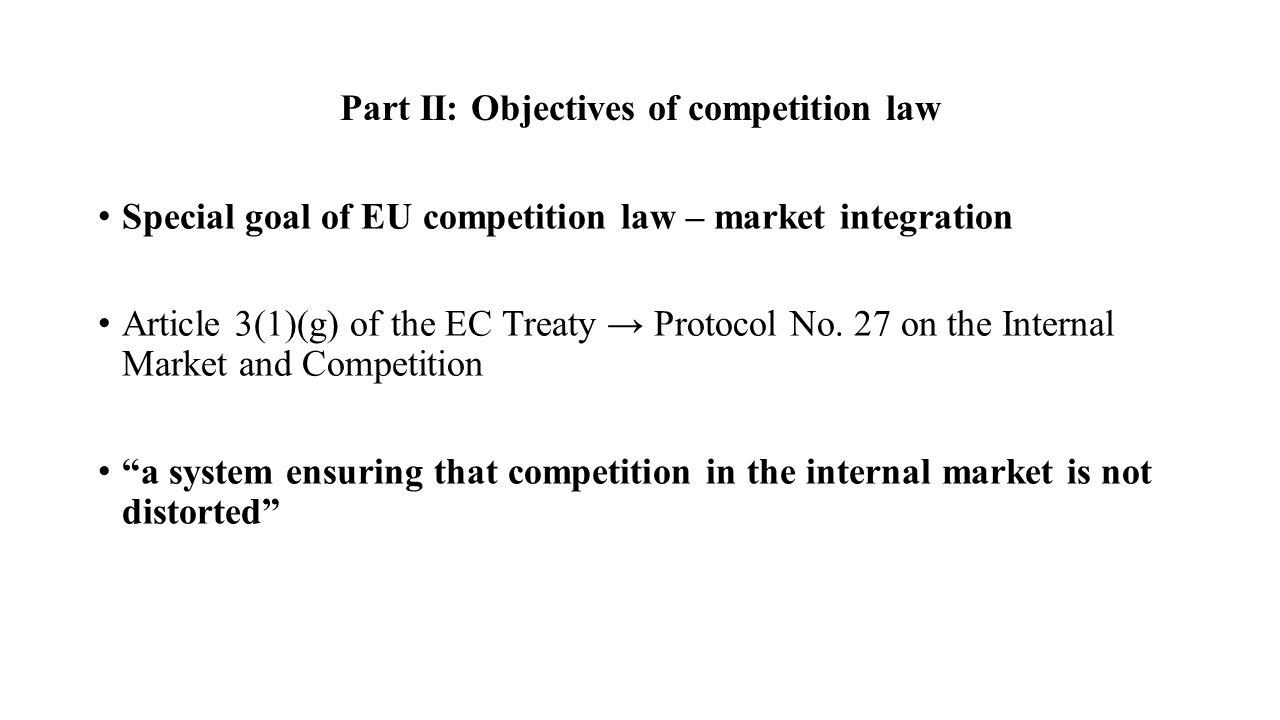 Part II: Objectives of competition law Special goal of EU competition law – market integration Article 3(1)(g) of the EC Treaty → Protocol No.