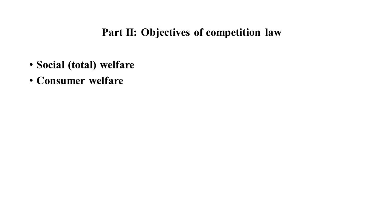 Part II: Objectives of competition law Social (total) welfare Consumer welfare