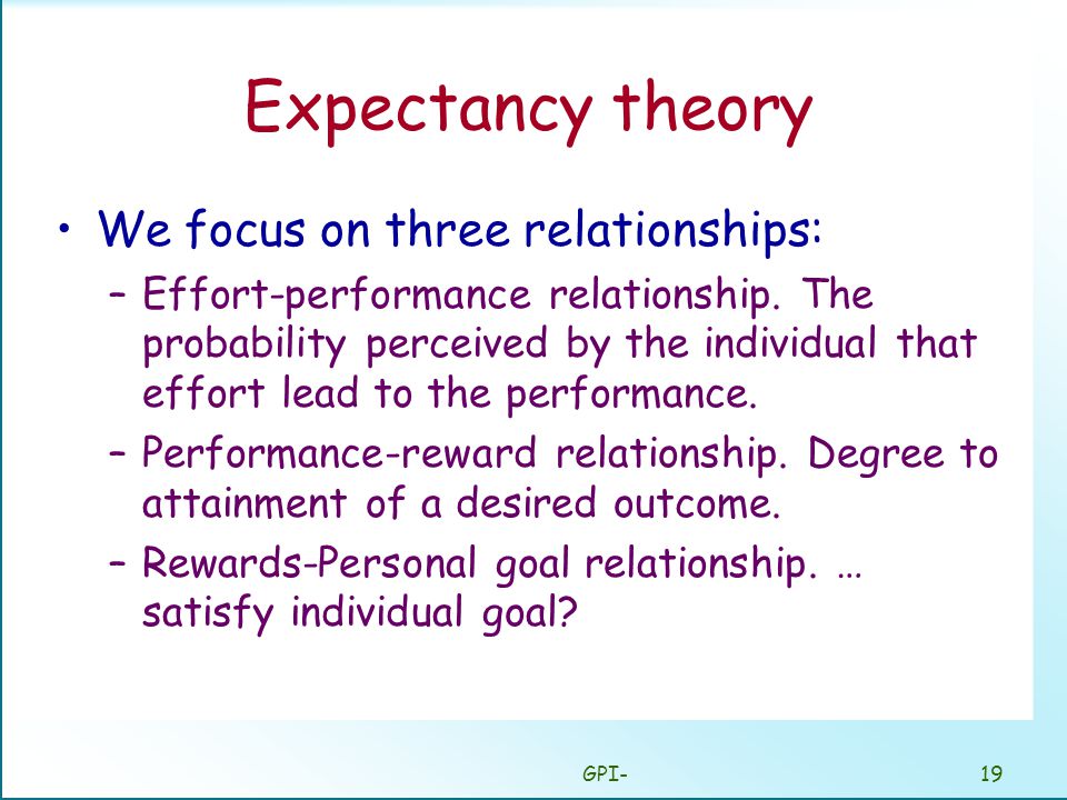 GPI-19 Expectancy theory We focus on three relationships: –Effort-performance relationship.