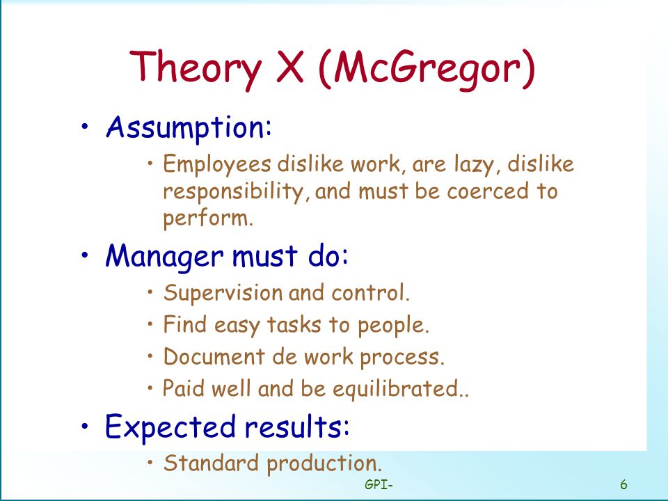 GPI-6 Theory X (McGregor) Assumption: Employees dislike work, are lazy, dislike responsibility, and must be coerced to perform.