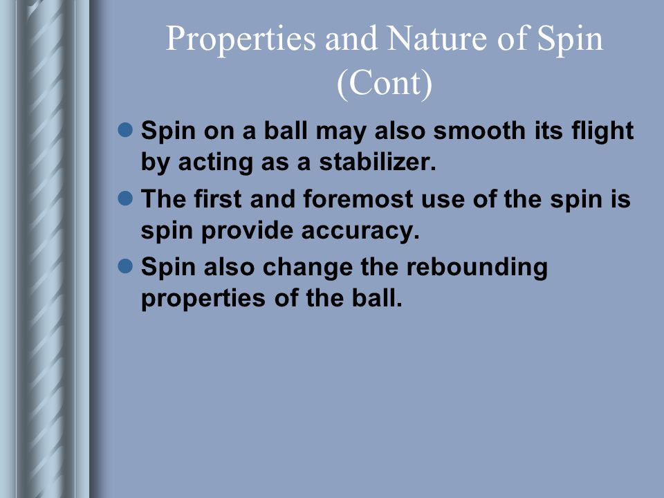 Properties and Nature of Spin (Cont) Rough or large surface, small mass and a fast spin speed will all produce a more noticeble spin and curve deflection.