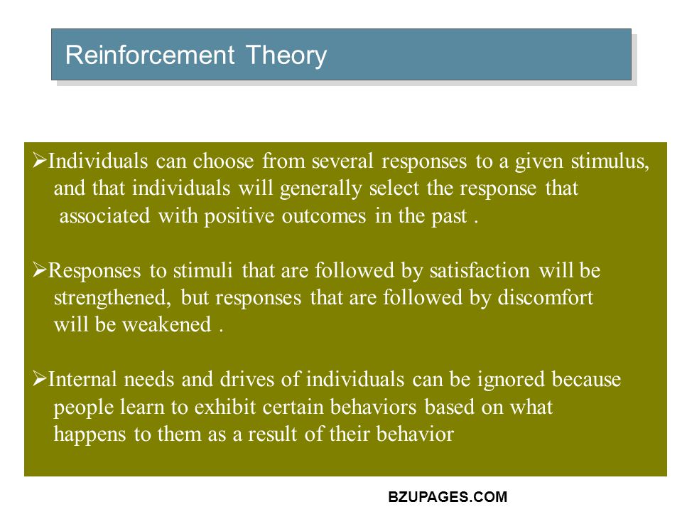 BZUPAGES.COM Reinforcement Theory  Individuals can choose from several responses to a given stimulus, and that individuals will generally select the response that associated with positive outcomes in the past.