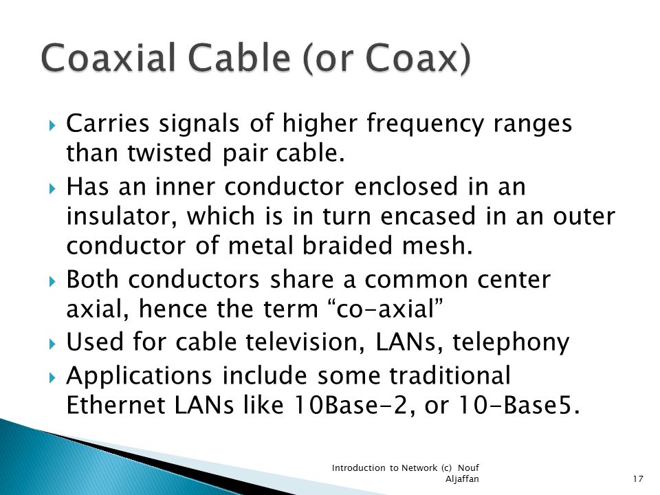  Carries signals of higher frequency ranges than twisted pair cable.