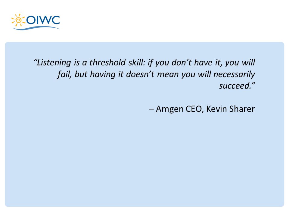 Listening is a threshold skill: if you don’t have it, you will fail, but having it doesn’t mean you will necessarily succeed. – Amgen CEO, Kevin Sharer