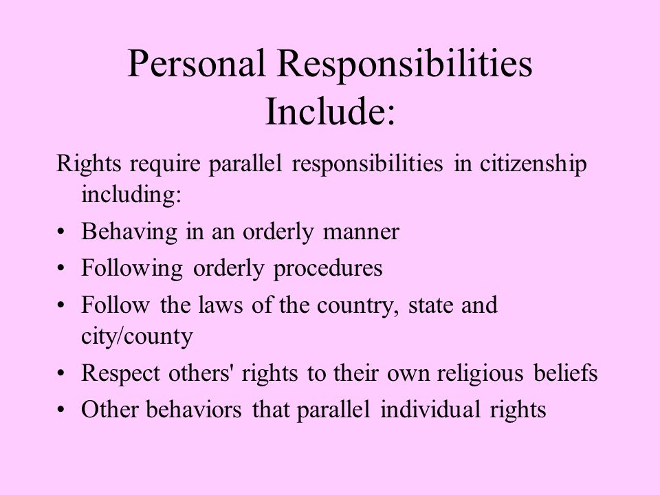 Personal Rights Include: Being treated equally and fairly regardless of religion, race or gender Being heard by others Being able to form and join associations Practicing personal religious beliefs Traveling freely within your country (our country the USA!) Voicing your opinions Voting in elections for government leaders Protesting and criticizing government actions and government leaders Knowing what the government is doing