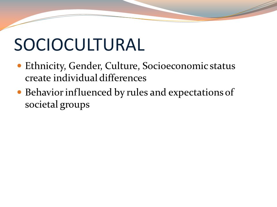 SOCIOCULTURAL Ethnicity, Gender, Culture, Socioeconomic status create individual differences Behavior influenced by rules and expectations of societal groups