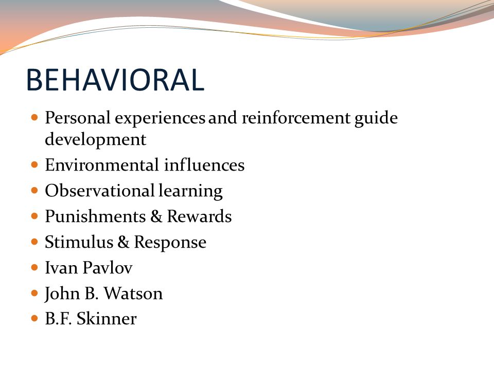 BEHAVIORAL Personal experiences and reinforcement guide development Environmental influences Observational learning Punishments & Rewards Stimulus & Response Ivan Pavlov John B.